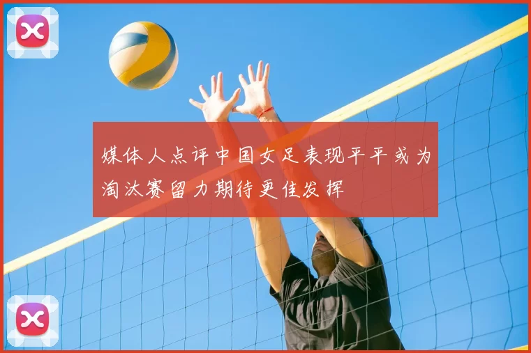 媒体人点评中国女足表现平平或为淘汰赛留力期待更佳发挥