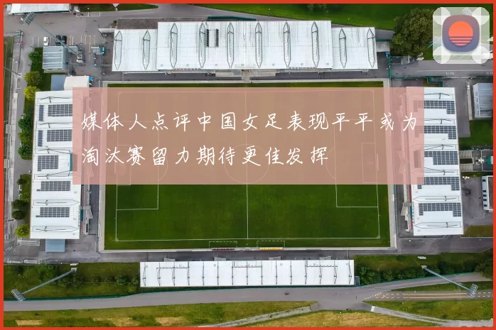 媒体人点评中国女足表现平平或为淘汰赛留力期待更佳发挥
