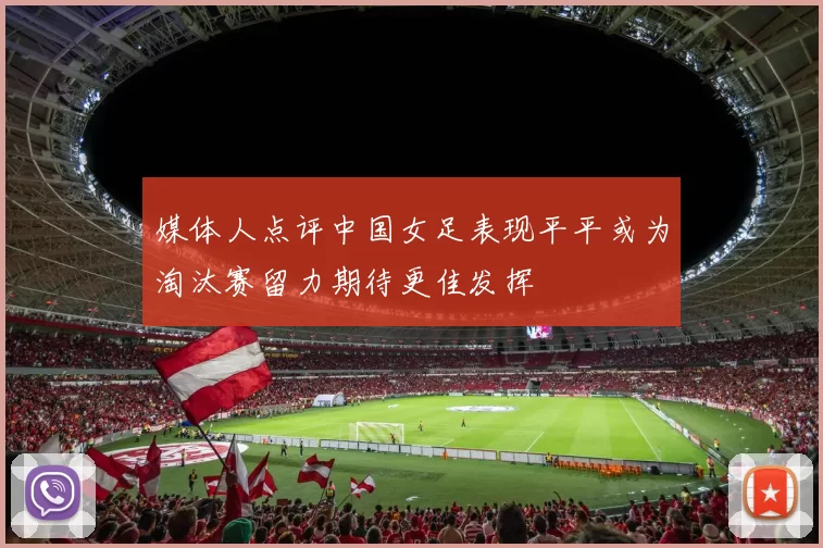 媒体人点评中国女足表现平平或为淘汰赛留力期待更佳发挥