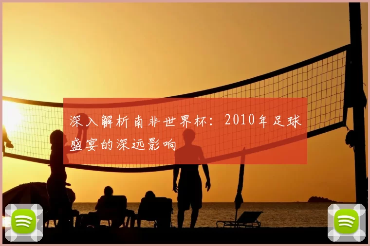深入解析南非世界杯：2010年足球盛宴的深远影响