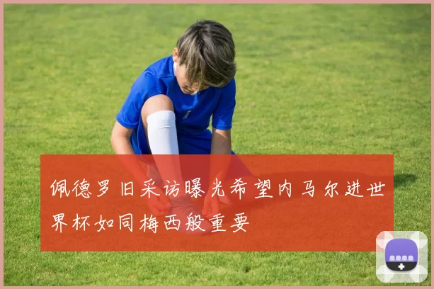 佩德罗旧采访曝光希望内马尔进世界杯如同梅西般重要