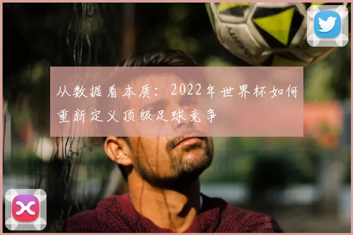 从数据看本质：2022年世界杯如何重新定义顶级足球竞争
