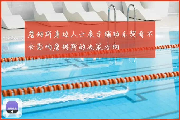 詹姆斯身边人士表示辅助东契奇不会影响詹姆斯的决策方向