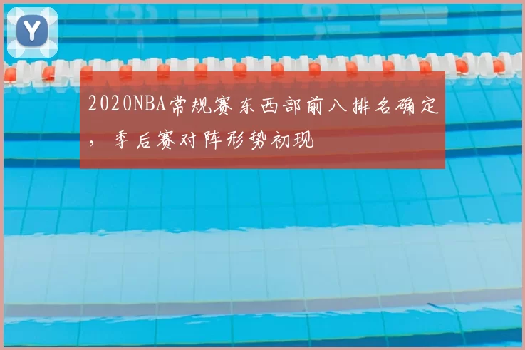 2020NBA常规赛东西部前八排名确定，季后赛对阵形势初现
