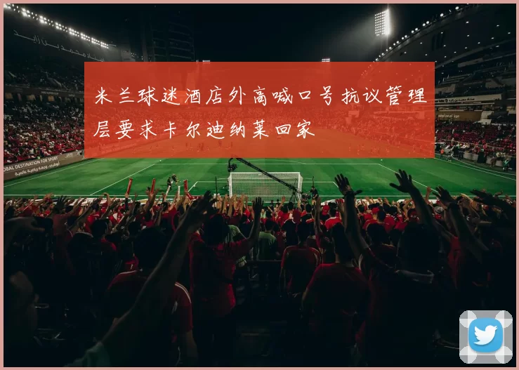 米兰球迷酒店外高喊口号抗议管理层要求卡尔迪纳莱回家
