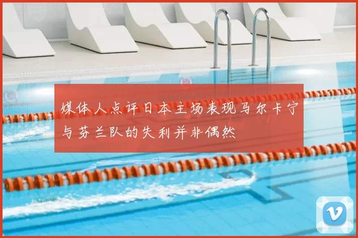 媒体人点评日本主场表现马尔卡宁与芬兰队的失利并非偶然
